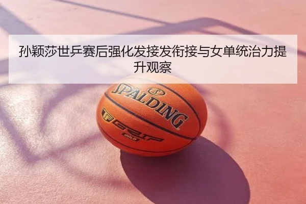 孙颖莎世乒赛后强化发接发衔接与女单统治力提升观察